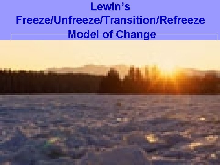 Lewin’s Freeze/Unfreeze/Transition/Refreeze Model of Change 7 