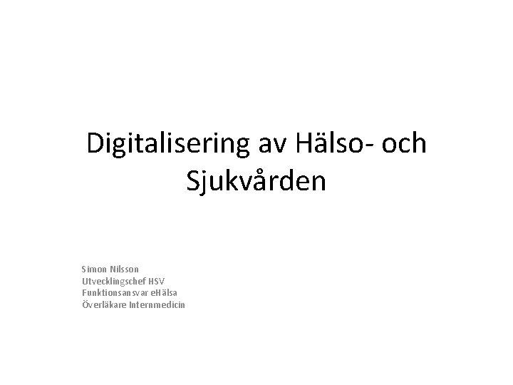 Digitalisering av Hälso- och Sjukvården Simon Nilsson Utvecklingschef HSV Funktionsansvar e. Hälsa Överläkare Internmedicin