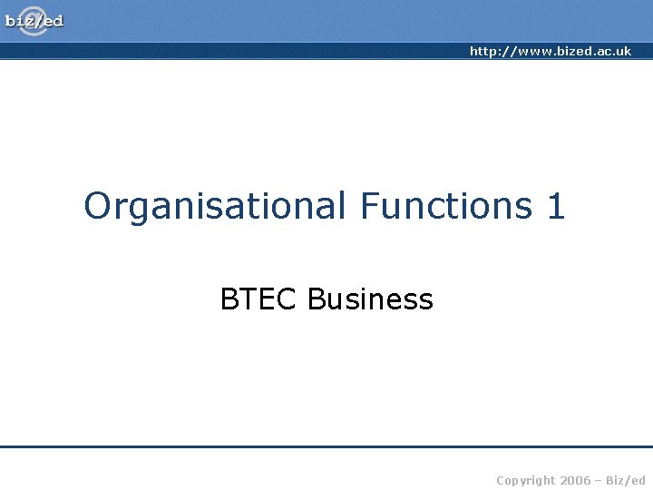 http: //www. bized. ac. uk Organisational Functions 1 BTEC Business Copyright 2006 – Biz/ed
