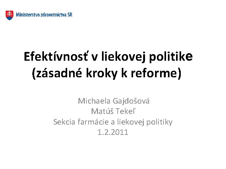 Efektívnosť v liekovej politike (zásadné kroky k reforme) Michaela Gajdošová Matúš Tekeľ Sekcia farmácie
