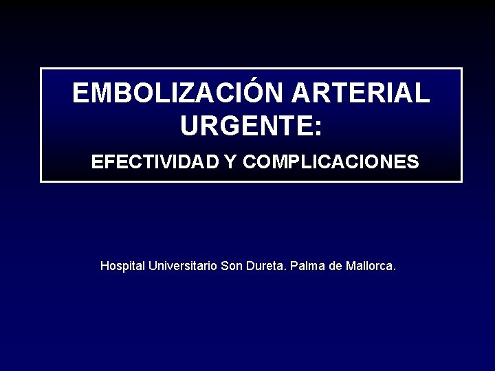 EMBOLIZACIÓN ARTERIAL URGENTE: EFECTIVIDAD Y COMPLICACIONES Hospital Universitario Son Dureta. Palma de Mallorca. 