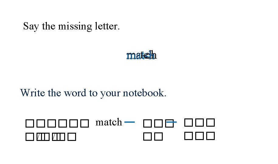 Say the missing letter. matcm-tch ma-ch mat-h Write the word to your notebook. ������