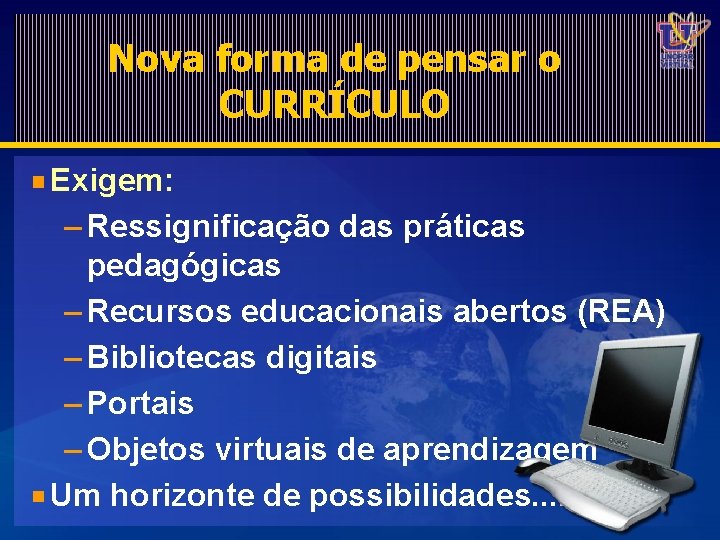 Nova forma de pensar o CURRÍCULO Exigem: – Ressignificação das práticas pedagógicas – Recursos