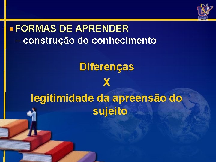 FORMAS DE APRENDER – construção do conhecimento Diferenças X legitimidade da apreensão do sujeito