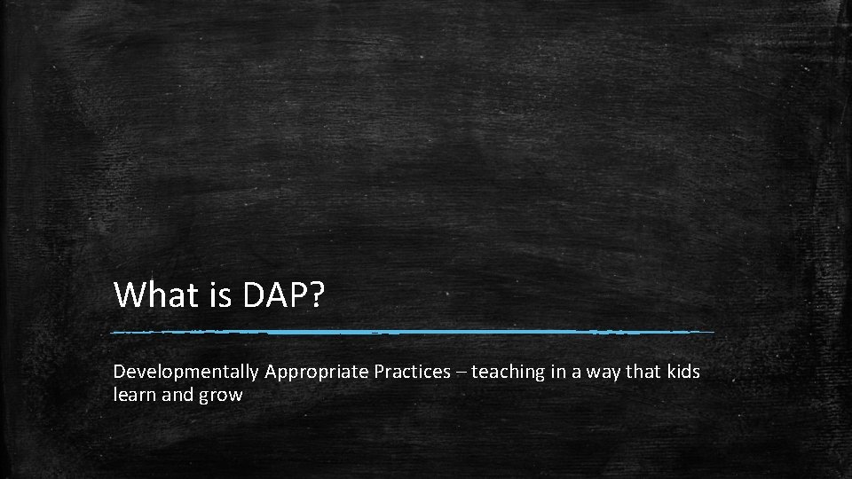 What is DAP? Developmentally Appropriate Practices – teaching in a way that kids learn