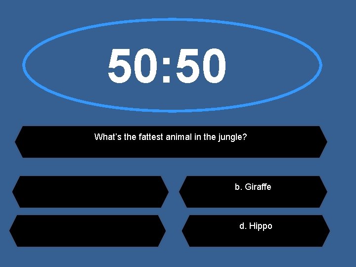 50: 50 What’s the fattest animal in the jungle? b. Giraffe d. Hippo 