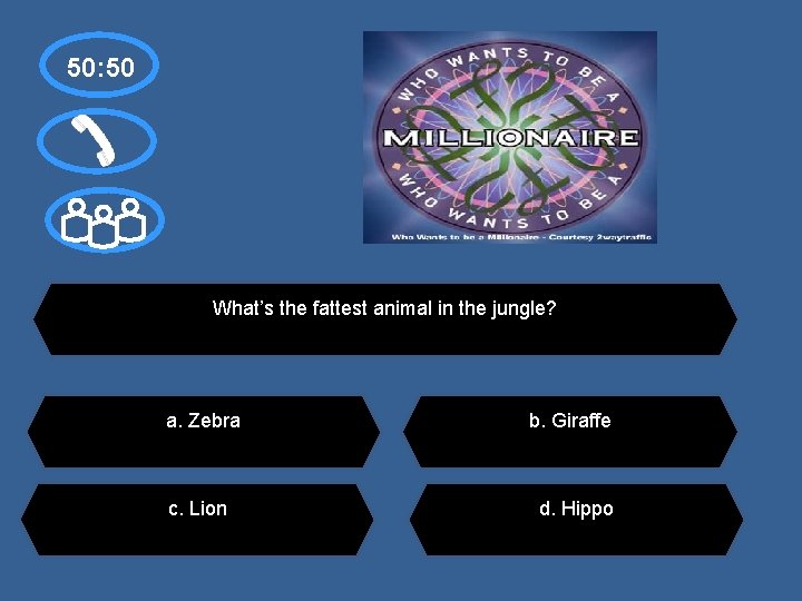 50: 50 What’s the fattest animal in the jungle? a. Zebra c. Lion b.