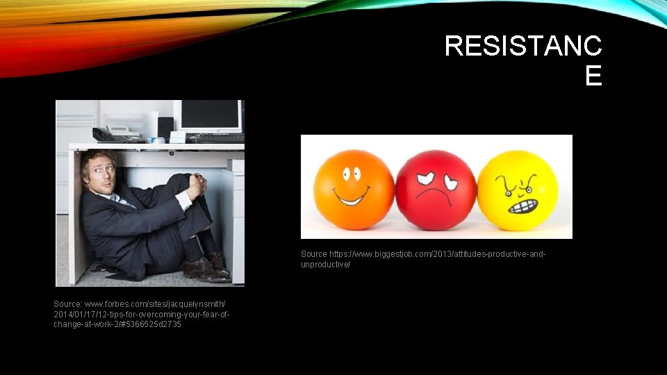 RESISTANC E Source https: //www. biggestjob. com/2013/attitudes-productive-andunproductive/ Source: www. forbes. com/sites/jacquelynsmith/ 2014/01/17/12 -tips-for-overcoming-your-fear-ofchange-at-work-2/#5366525 d