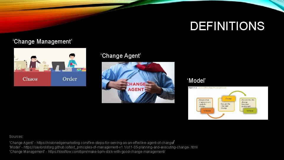 DEFINITIONS ‘Change Management’ ‘Change Agent’ ‘Model’ Sources: ‘Change Agent’ - https: //visionedgemarketing. com/five-steps-for-serving-as-an-effective-agent-of-change/ ‘Model’