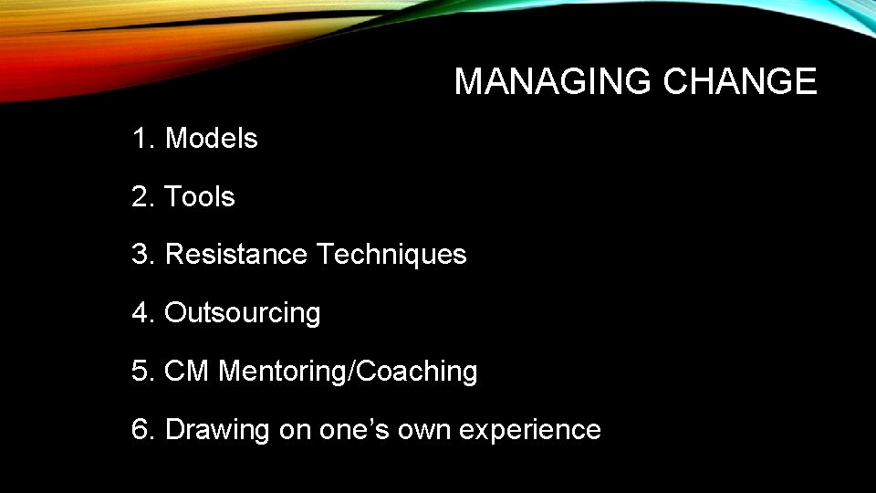 MANAGING CHANGE 1. Models 2. Tools 3. Resistance Techniques 4. Outsourcing 5. CM Mentoring/Coaching