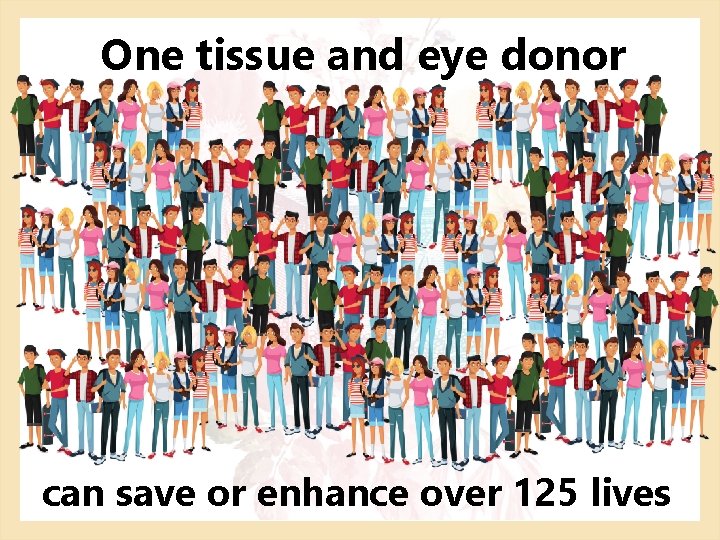 One tissue and eye donor can save or enhance over 125 lives 