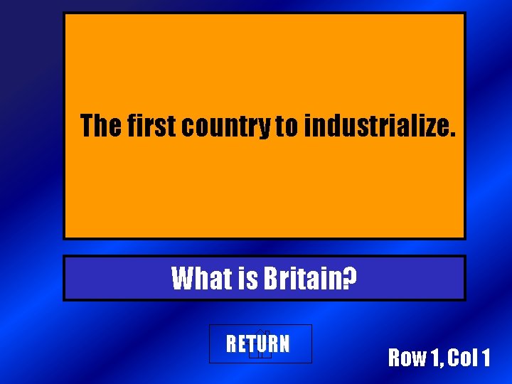 The first country to industrialize. What is Britain? RETURN Row 1, Col 1 