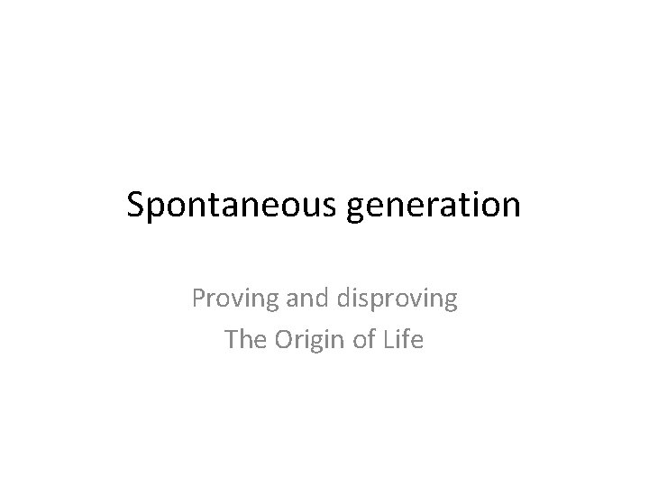 Spontaneous generation Proving and disproving The Origin of