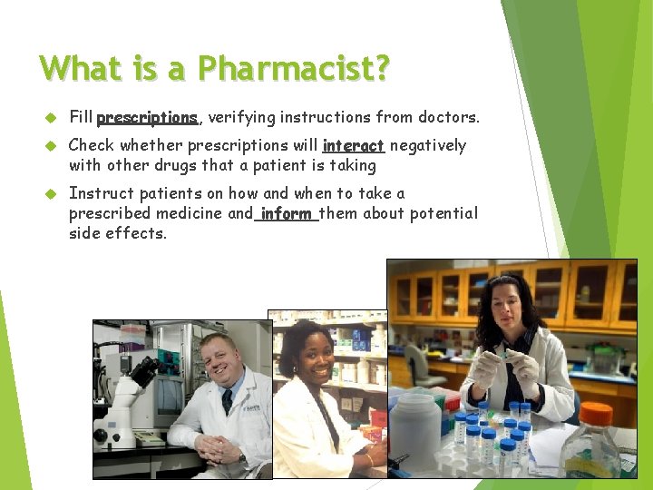 What is a Pharmacist? Fill prescriptions, verifying instructions from doctors. Check whether prescriptions will