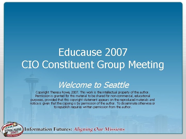 Educause 2007 CIO Constituent Group Meeting Welcome to Seattle Copyright Theresa Rowe, 2007. This