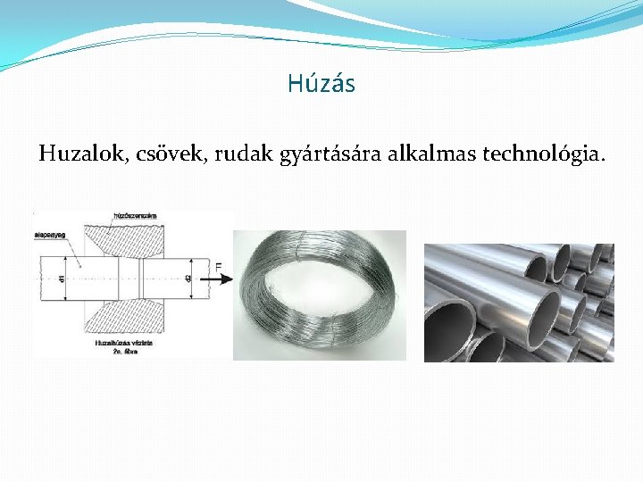 Húzás Huzalok, csövek, rudak gyártására alkalmas technológia. 