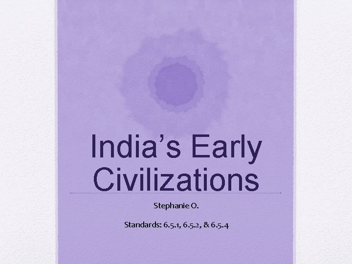 India’s Early Civilizations Stephanie O. Standards: 6. 5. 1, 6. 5. 2, & 6.