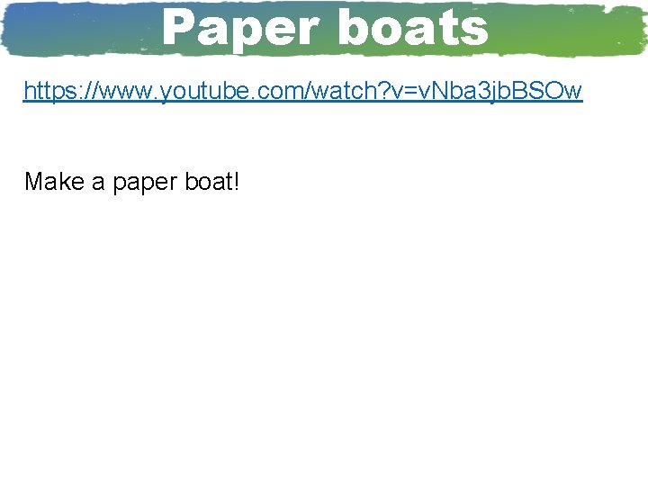 Paper boats https: //www. youtube. com/watch? v=v. Nba 3 jb. BSOw Make a paper