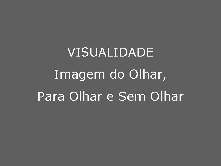 VISUALIDADE Imagem do Olhar, Para Olhar e Sem Olhar 