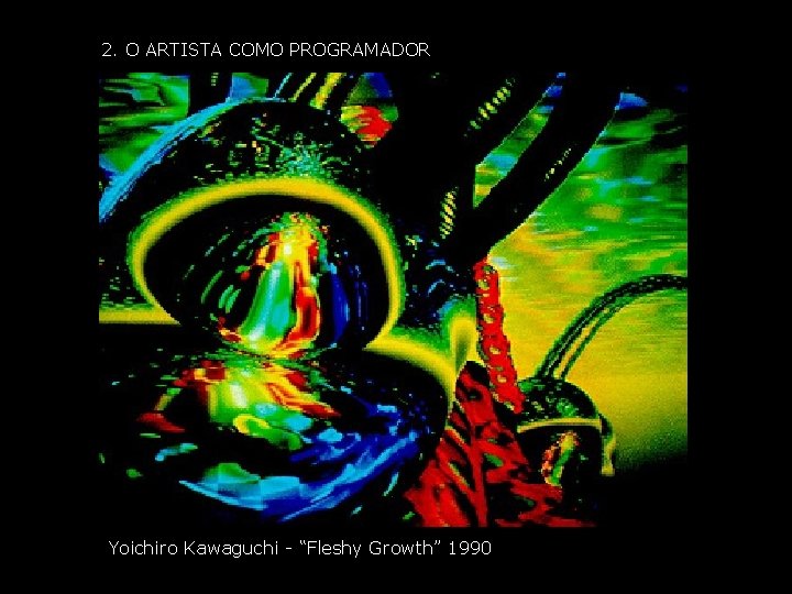 2. O ARTISTA COMO PROGRAMADOR Yoichiro Kawaguchi - “Fleshy Growth” 1990 