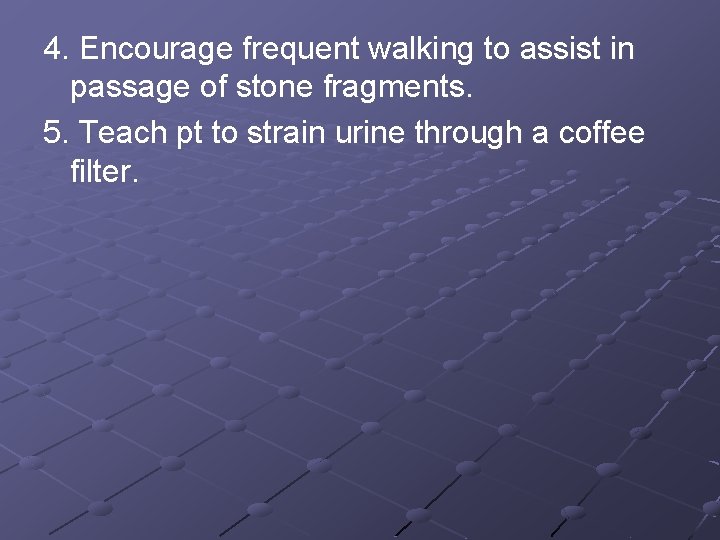 4. Encourage frequent walking to assist in passage of stone fragments. 5. Teach pt