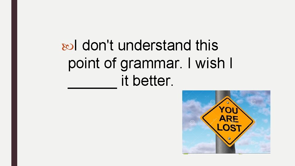  I don't understand this point of grammar. I wish I ______ it better.