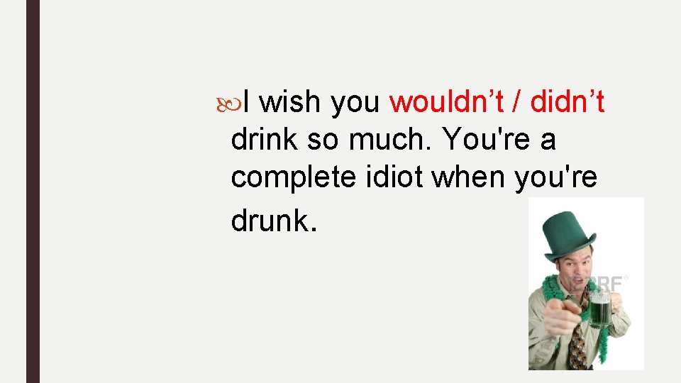 I wish you wouldn’t / didn’t drink so much. You're a complete idiot