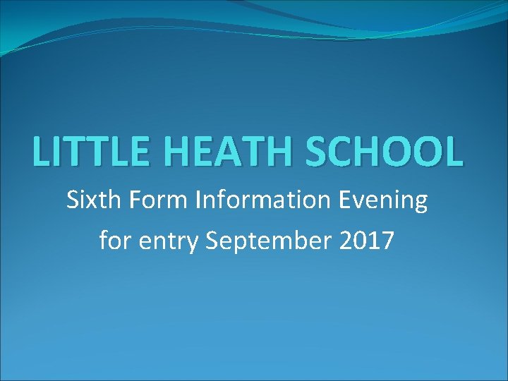 LITTLE HEATH SCHOOL Sixth Form Information Evening for entry September 2017 