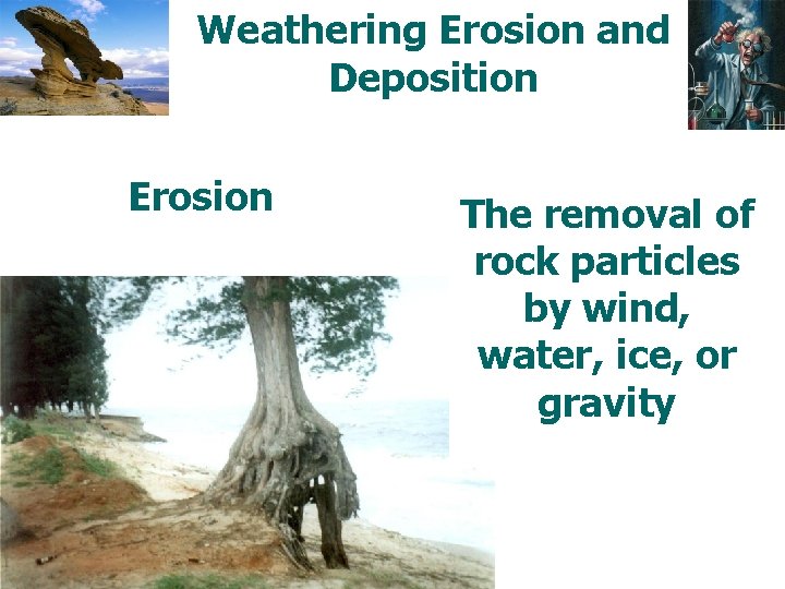 Weathering Erosion and Deposition Erosion The removal of rock particles by wind, water, ice,