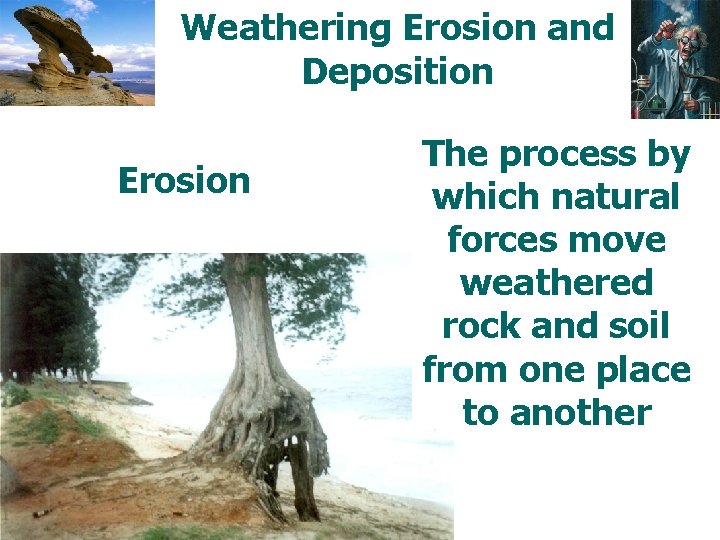 Weathering Erosion and Deposition Erosion The process by which natural forces move weathered rock