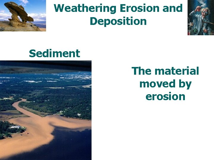 Weathering Erosion and Deposition Sediment The material moved by erosion 