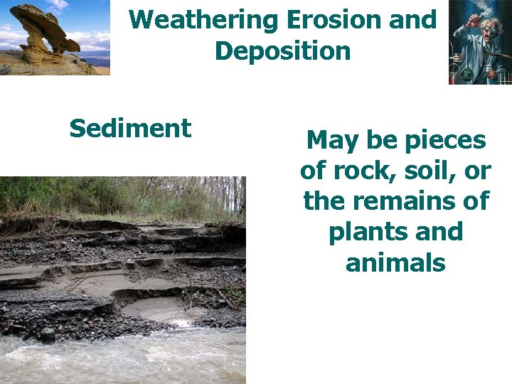 Weathering Erosion and Deposition Sediment May be pieces of rock, soil, or the remains