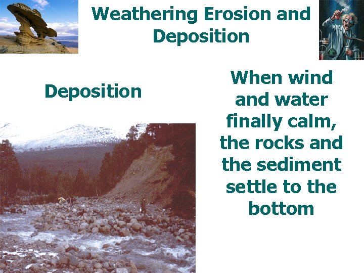 Weathering Erosion and Deposition When wind and water finally calm, the rocks and the