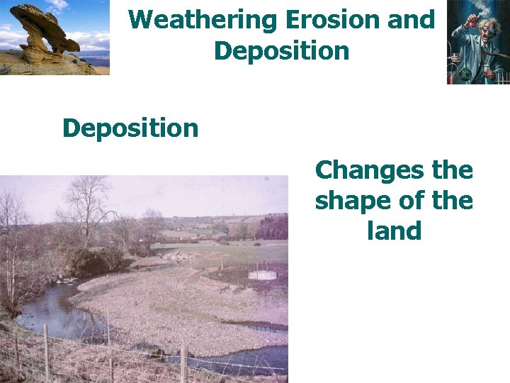Weathering Erosion and Deposition Changes the shape of the land 