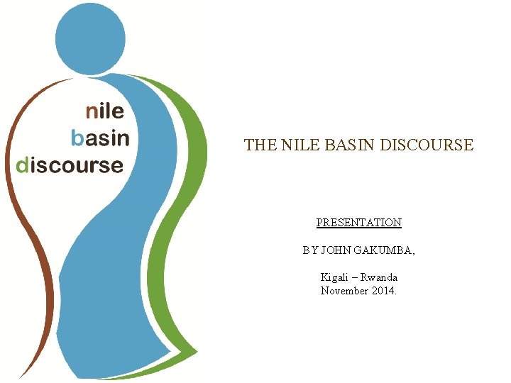 THE NILE BASIN DISCOURSE PRESENTATION BY JOHN GAKUMBA, Kigali – Rwanda November 2014. 