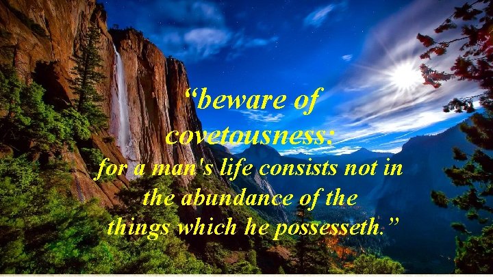 “beware of covetousness: for a man's life consists not in the abundance of the