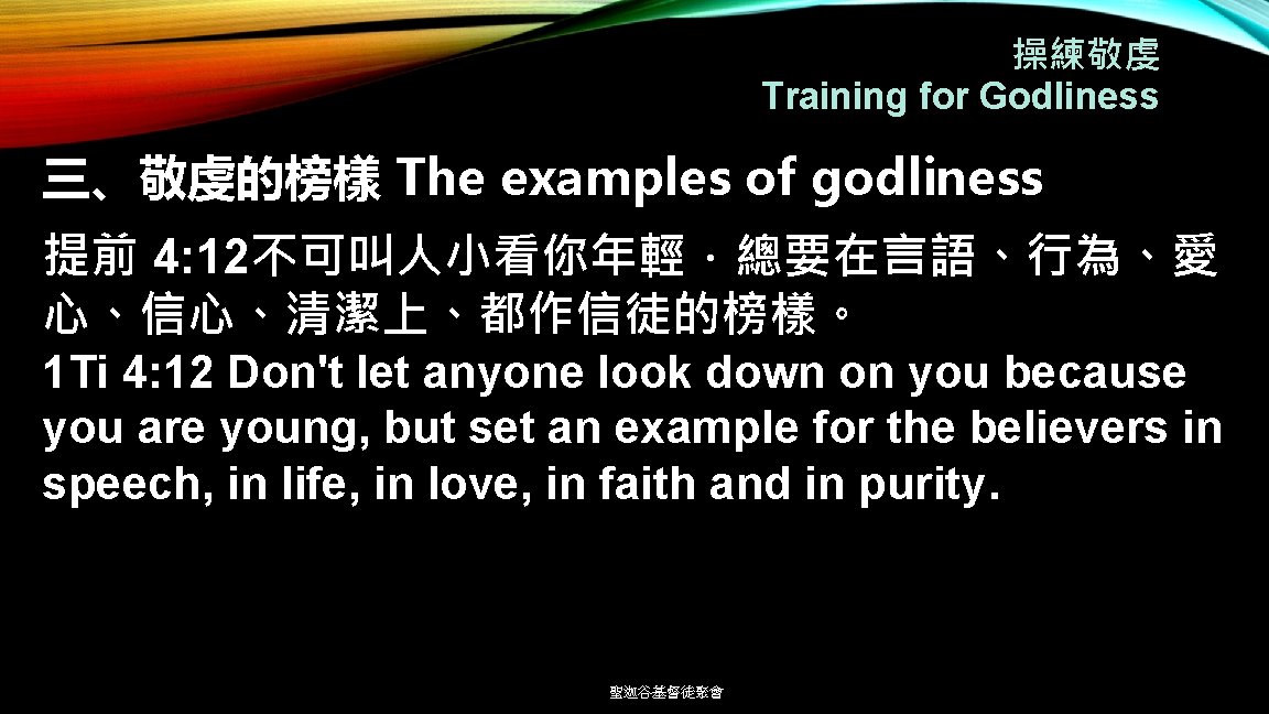 操練敬虔 Training for Godliness 三、敬虔的榜樣 The examples of godliness 提前 4: 12不可叫人小看你年輕．總要在言語、行為、愛 心、信心、清潔上、都作信徒的榜樣。 1