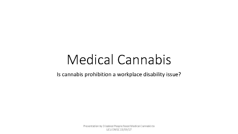 Medical Cannabis Is cannabis prohibition a workplace disability issue? Presentation by Disabled People Need