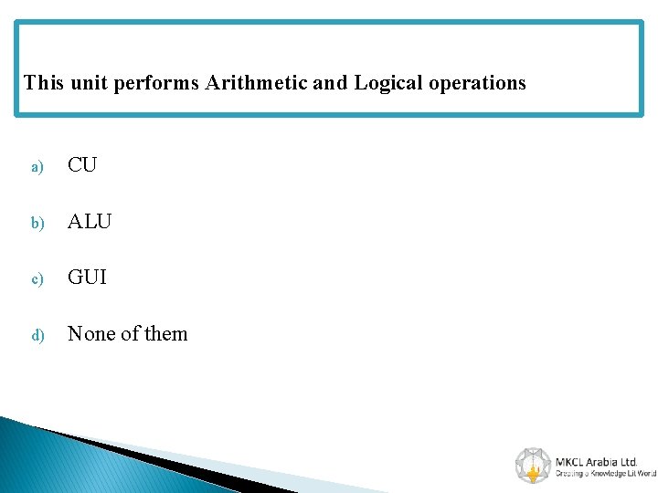 This unit performs Arithmetic and Logical operations a) CU b) ALU c) GUI d)