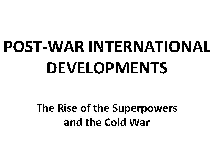 POST-WAR INTERNATIONAL DEVELOPMENTS The Rise of the Superpowers and the Cold War 