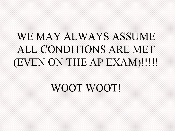 WE MAY ALWAYS ASSUME ALL CONDITIONS ARE MET (EVEN ON THE AP EXAM)!!!!! WOOT!