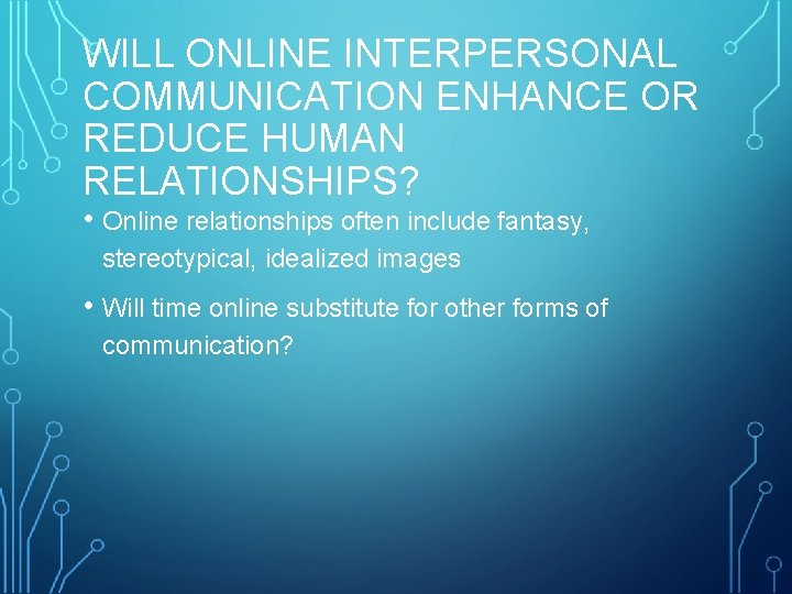 WILL ONLINE INTERPERSONAL COMMUNICATION ENHANCE OR REDUCE HUMAN RELATIONSHIPS? • Online relationships often include