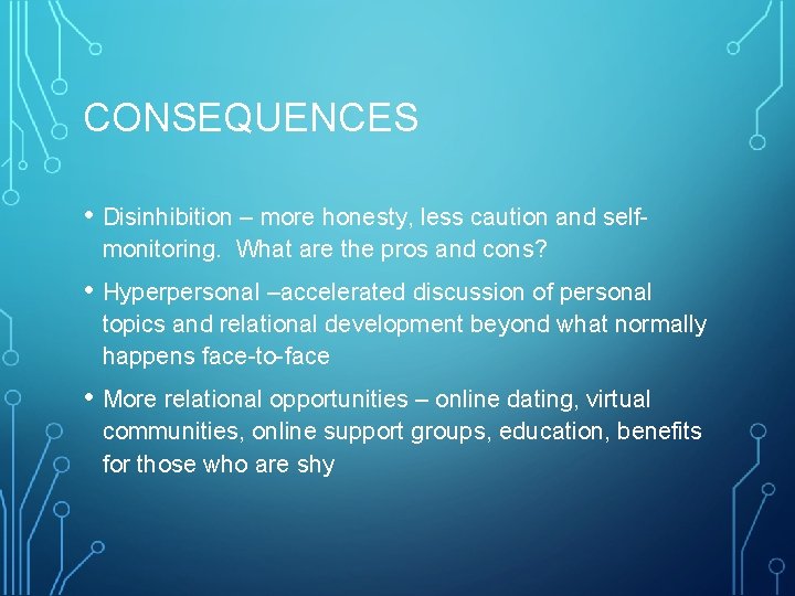 CONSEQUENCES • Disinhibition – more honesty, less caution and selfmonitoring. What are the pros