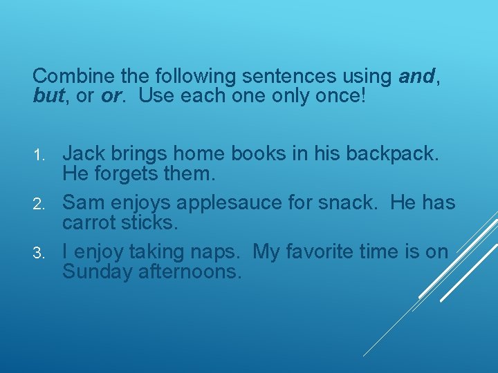 Combine the following sentences using and, but, or or. Use each one only once!