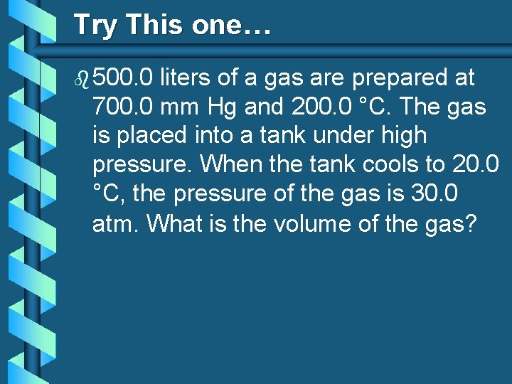 Try This one… b 500. 0 liters of a gas are prepared at 700.