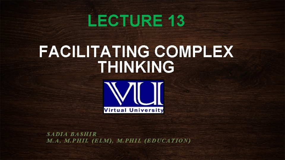 LECTURE 13 FACILITATING COMPLEX THINKING SADIA BASHIR M. A, M. PHIL (ELM), M. PHIL