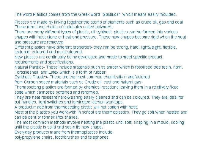 The word Plastics comes from the Greek word "plastikos", which means easily moulded. Plastics