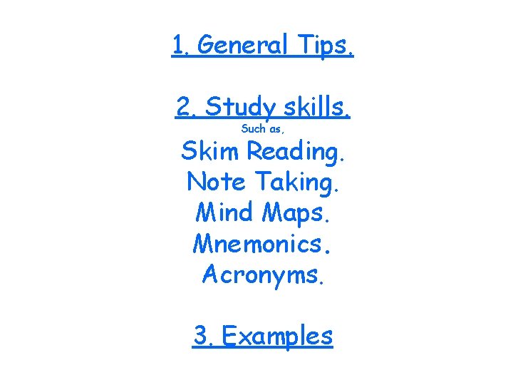 1. General Tips. 2. Study skills. Such as, Skim Reading. Note Taking. Mind Maps.