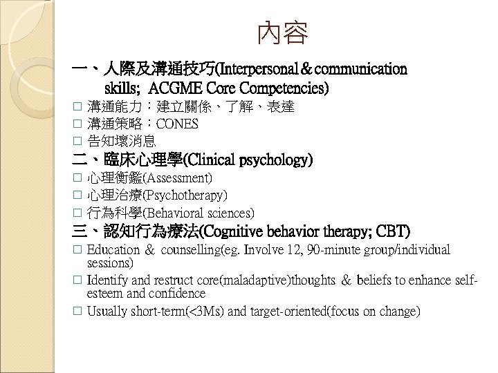內容 一、人際及溝通技巧(Interpersonal＆communication skills; ACGME Core Competencies) 溝通能力：建立關係、了解、表達 � 溝通策略：CONES � 告知壞消息 � 二、臨床心理學(Clinical psychology)