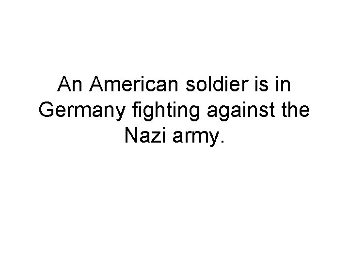 An American soldier is in Germany fighting against the Nazi army. 
